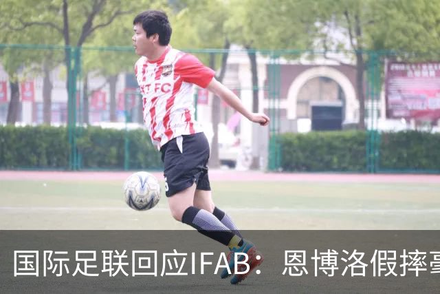 国际足联回应IFAB：恩博洛假摔毫无争议，VAR恢复了公平