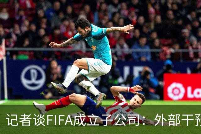 记者谈FIFA成立子公司：外部干预的风险显而易见，足坛应敲响警钟
