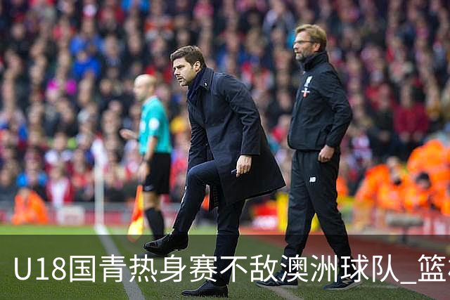 U18国青热身赛不敌澳洲球队 篮板球24比42